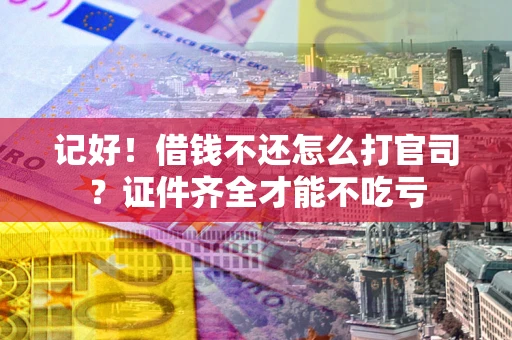 武汉记好！借钱不还怎么打官司？证件齐全才能不吃亏