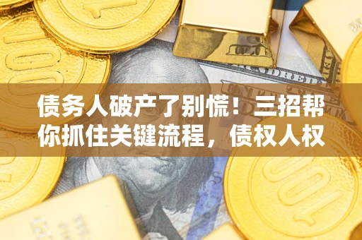 武汉债务人破产了别慌！三招帮你抓住关键流程，债权人权益不再缩水