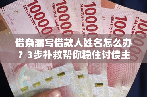武汉借条漏写借款人姓名怎么办？3步补救帮你稳住讨债主动权