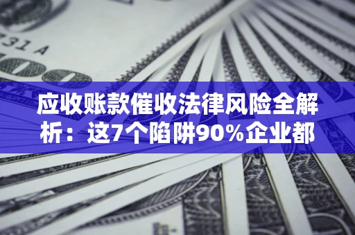 武汉应收账款催收法律风险全解析：这7个陷阱90%企业都踩过（含合规应对指南）