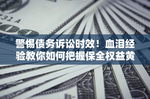 武汉警惕债务诉讼时效！血泪经验教你如何把握保全权益黄金期