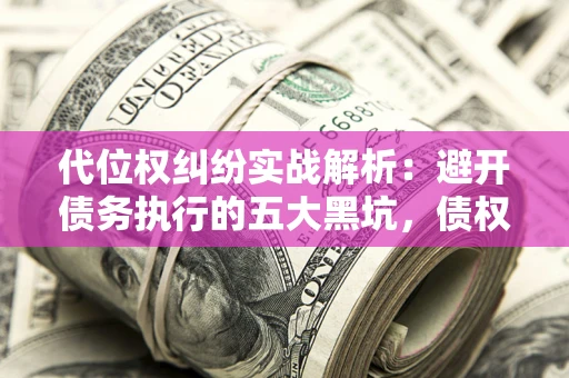 武汉代位权纠纷实战解析：避开债务执行的五大黑坑，债权人必看指南