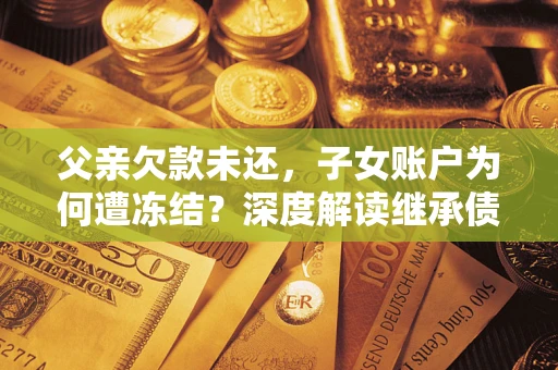 武汉父亲欠款未还，子女账户为何遭冻结？深度解读继承债务迷局