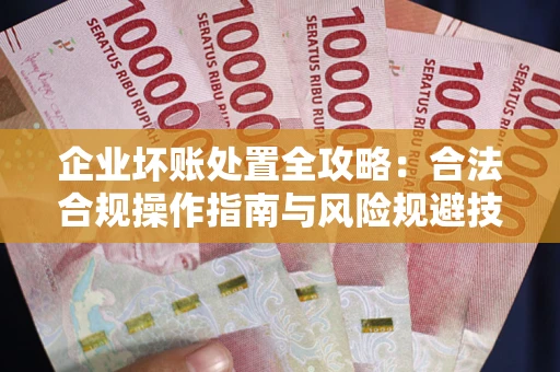 武汉企业坏账处置全攻略：合法合规操作指南与风险规避技巧解析