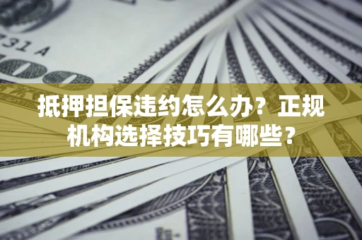 武汉抵押担保违约怎么办？正规机构选择技巧有哪些？