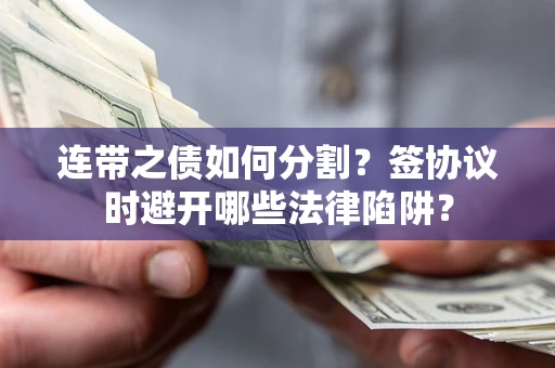 武汉连带之债如何分割？签协议时避开哪些法律陷阱？