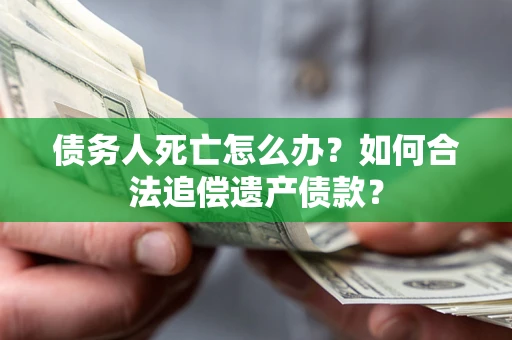 武汉债务人死亡怎么办？如何合法追偿遗产债款？