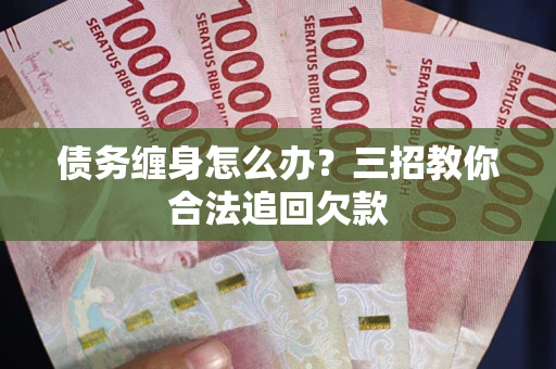 武汉债务缠身怎么办？三招教你合法追回欠款