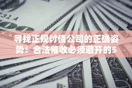武汉寻找正规讨债公司的正确姿势！合法催收必须避开的5大雷区
