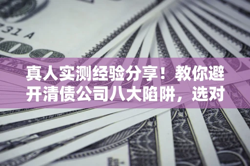 武汉真人实测经验分享！教你避开清债公司八大陷阱，选对机构少走十年弯路
