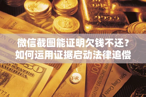 武汉微信截图能证明欠钱不还？如何运用证据启动法律追偿程序？
