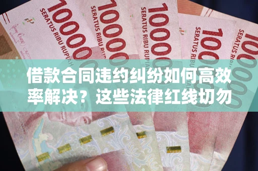武汉借款合同违约纠纷如何高效率解决？这些法律红线切勿触碰