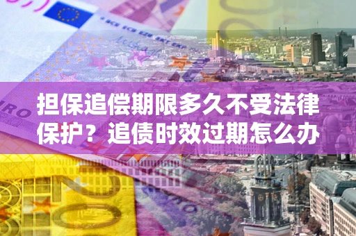 武汉担保追偿期限多久不受法律保护？追债时效过期怎么办？