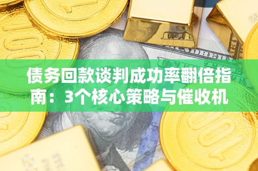 武汉债务回款谈判成功率翻倍指南：3个核心策略与催收机构避坑法则