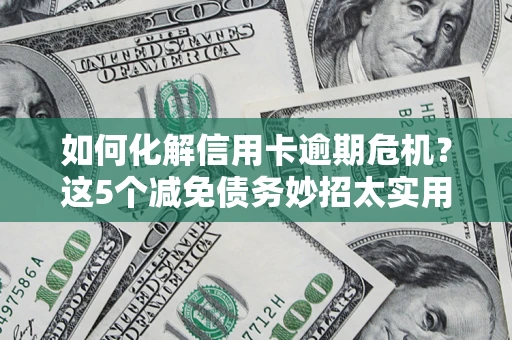 武汉如何化解信用卡逾期危机？这5个减免债务妙招太实用