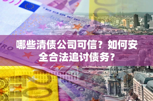 武汉哪些清债公司可信？如何安全合法追讨债务？