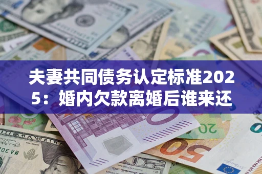 武汉夫妻共同债务认定标准2025:婚内欠款离婚后谁来还? 武汉夫妻共同债务认定标准2025:婚内欠款离婚后谁来还?