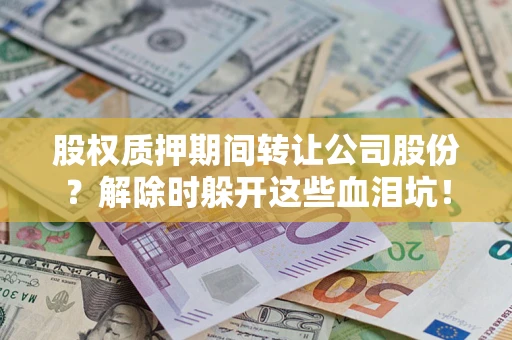 武汉股权质押期间转让公司股份？解除时躲开这些血泪坑！