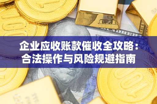 武汉企业应收账款催收全攻略：合法操作与风险规避指南
