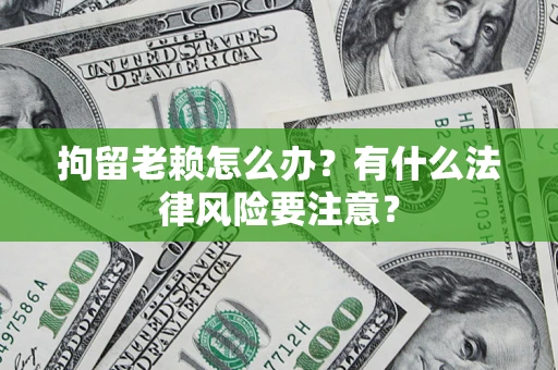 武汉拘留老赖怎么办？有什么法律风险要注意？