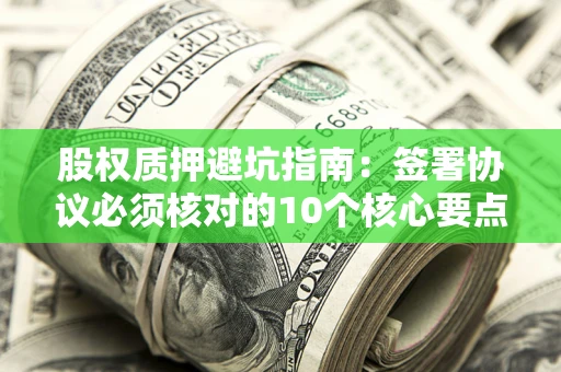 武汉股权质押避坑指南:签署协议必须核对的10个核心要点 武汉股权质押避坑指南:签署协议必须核对的10个核心要点