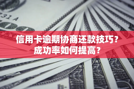 武汉信用卡逾期协商还款技巧？成功率如何提高？