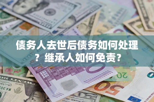 武汉债务人去世后债务如何处理？继承人如何免责？