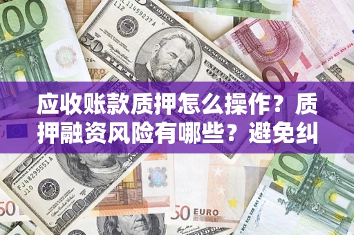 武汉应收账款质押怎么操作？质押融资风险有哪些？避免纠纷高效融资技巧