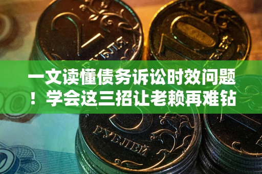 武汉一文读懂债务诉讼时效问题！学会这三招让老赖再难钻空子