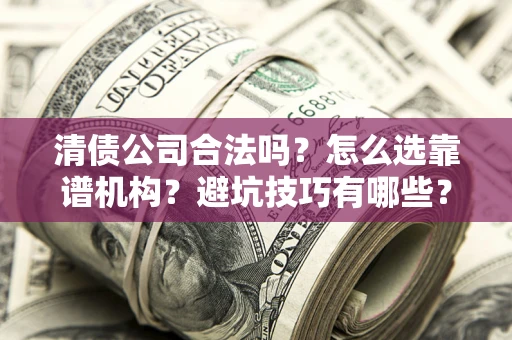 武汉清债公司合法吗？怎么选靠谱机构？避坑技巧有哪些？