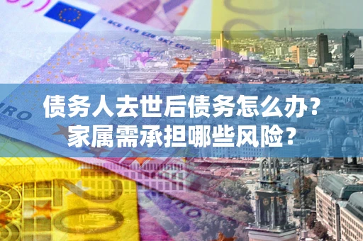 武汉债务人去世后债务怎么办？家属需承担哪些风险？