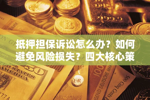 武汉抵押担保诉讼怎么办？如何避免风险损失？四大核心策略全解读