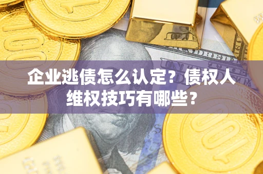 武汉企业逃债怎么认定？债权人维权技巧有哪些？