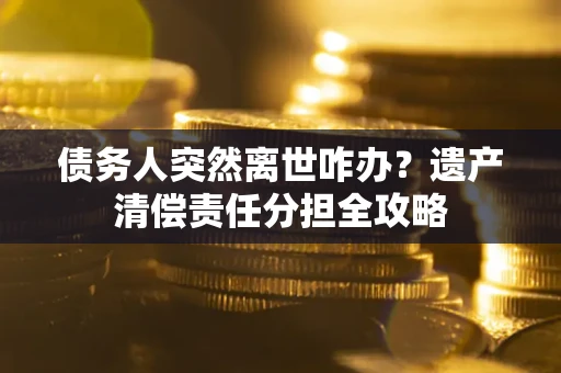 武汉债务人突然离世咋办？遗产清偿责任分担全攻略