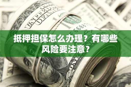 武汉抵押担保怎么办理？有哪些风险要注意？