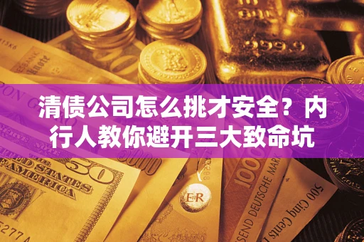武汉清债公司怎么挑才安全?内行人教你避开三大致命坑 武汉清债公司怎么挑才安全?内行人教你避开三大致命坑