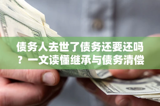 武汉债务人去世了债务还要还吗？一文读懂继承与债务清偿