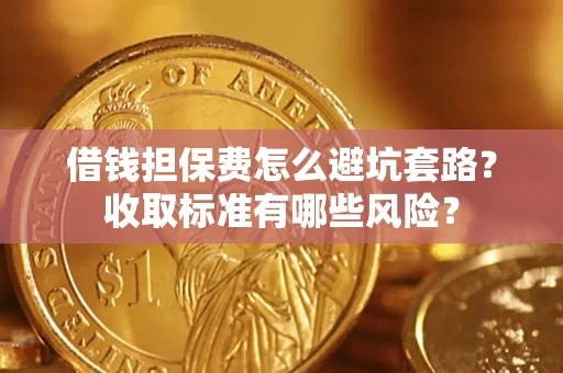 武汉借钱担保费怎么避坑套路?收取标准有哪些风险? 武汉借钱担保费怎么避坑套路?收取标准有哪些风险?