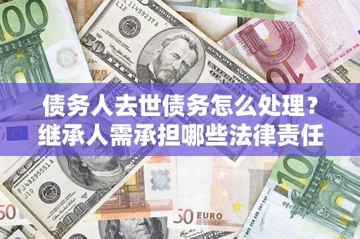 武汉债务人去世债务怎么处理？继承人需承担哪些法律责任？