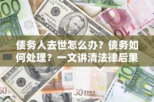 武汉债务人去世怎么办？债务如何处理？一文讲清法律后果