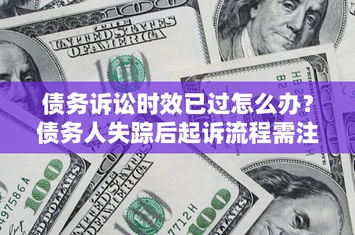 武汉债务诉讼时效已过怎么办？债务人失踪后起诉流程需注意什么？