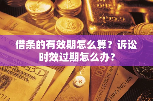 武汉借条的有效期怎么算？诉讼时效过期怎么办？