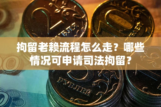 武汉拘留老赖流程怎么走？哪些情况可申请司法拘留？