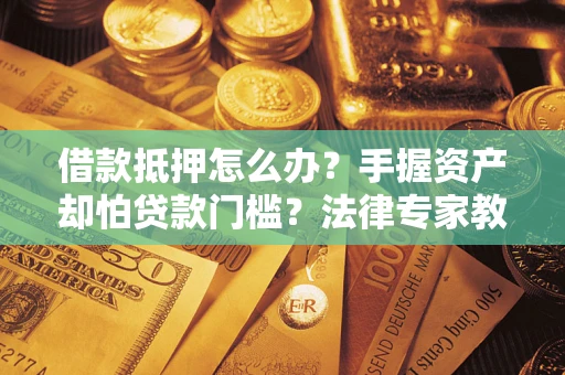 武汉借款抵押怎么办？手握资产却怕贷款门槛？法律专家教你办抵押不踩坑