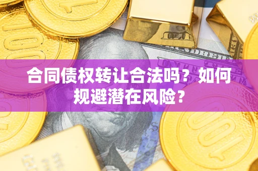 武汉合同债权转让合法吗?如何规避潜在风险? 武汉合同债权转让合法吗?如何规避潜在风险?
