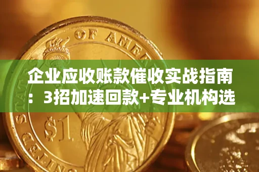 武汉企业应收账款催收实战指南：3招加速回款+专业机构选择避坑