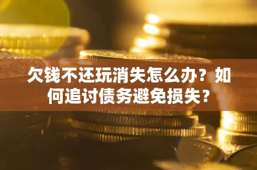武汉欠钱不还玩消失怎么办？如何追讨债务避免损失？