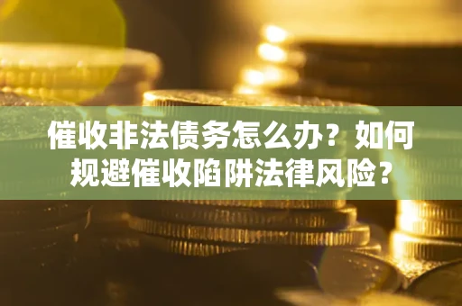 武汉催收非法债务怎么办？如何规避催收陷阱法律风险？