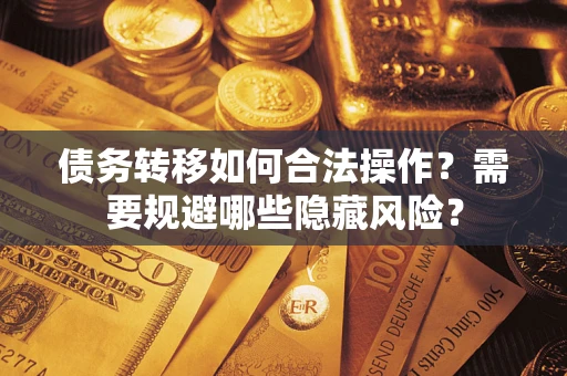 武汉债务转移如何合法操作？需要规避哪些隐藏风险？