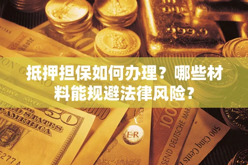 武汉抵押担保如何办理？哪些材料能规避法律风险？